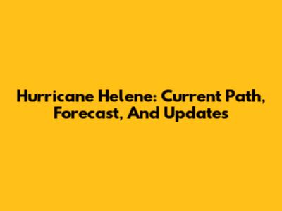 Hurricane Helene: Current Path, Forecast, And Updates