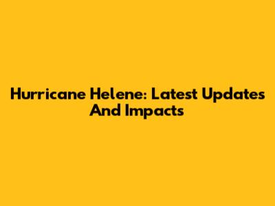 Hurricane Helene: Latest Updates And Impacts