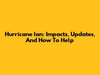 Hurricane Ian: Impacts, Updates, And How To Help