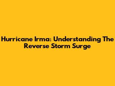 Hurricane Irma: Understanding The Reverse Storm Surge