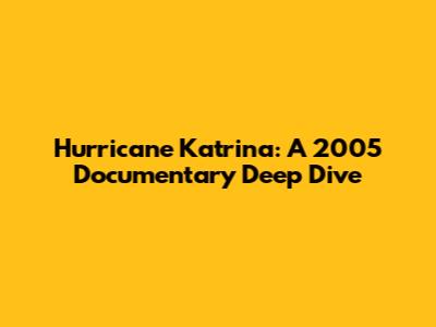Hurricane Katrina: A 2005 Documentary Deep Dive