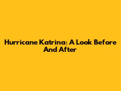 Hurricane Katrina: A Look Before And After