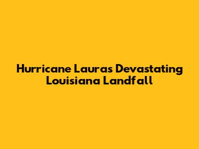 Hurricane Laura's Devastating Louisiana Landfall