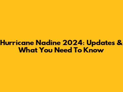 Hurricane Nadine 2024: Updates & What You Need To Know