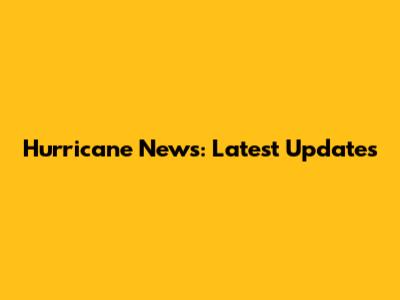 Hurricane News: Latest Updates