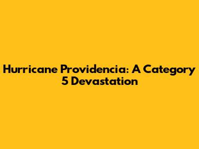 Hurricane Providencia: A Category 5 Devastation