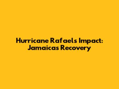 Hurricane Rafael's Impact: Jamaica's Recovery