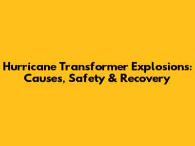 Hurricane Transformer Explosions: Causes, Safety & Recovery