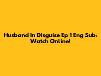 Husband In Disguise Ep 1 Eng Sub: Watch Online!