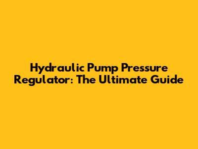 Hydraulic Pump Pressure Regulator: The Ultimate Guide