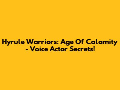 Hyrule Warriors: Age Of Calamity - Voice Actor Secrets!