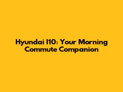 Hyundai I10: Your Morning Commute Companion