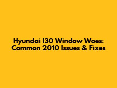 Hyundai I30 Window Woes: Common 2010 Issues & Fixes