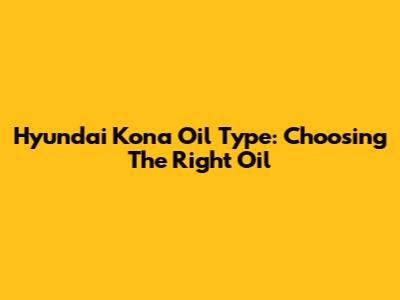 Hyundai Kona Oil Type: Choosing The Right Oil
