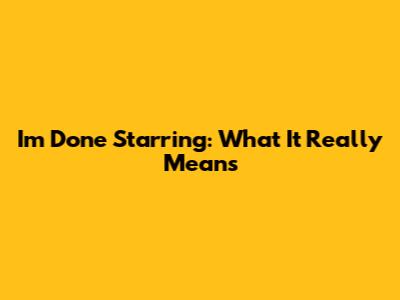 I'm Done Starring: What It Really Means
