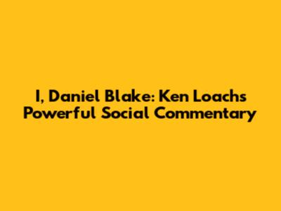 I, Daniel Blake: Ken Loach's Powerful Social Commentary