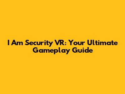 I Am Security VR: Your Ultimate Gameplay Guide