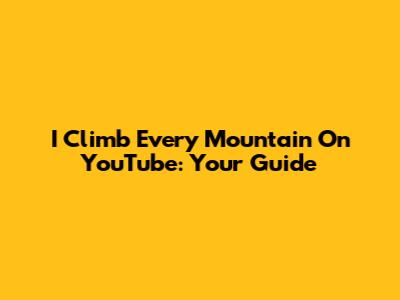 I Climb Every Mountain On YouTube: Your Guide