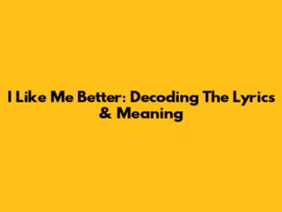 I Like Me Better: Decoding The Lyrics & Meaning