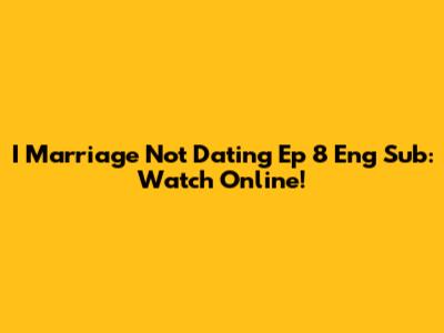 I Marriage Not Dating Ep 8 Eng Sub: Watch Online!