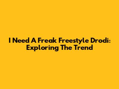 I Need A Freak Freestyle Drodi: Exploring The Trend