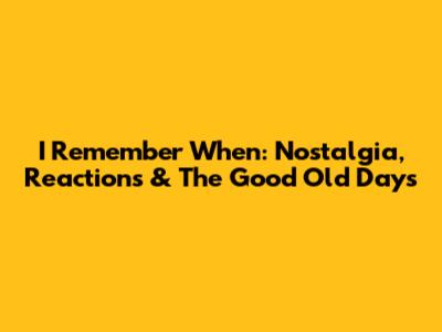 I Remember When: Nostalgia, Reactions & The Good Old Days