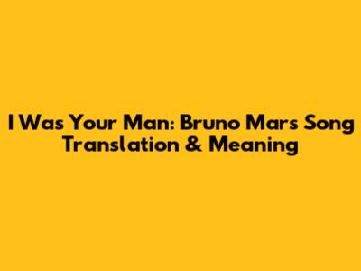 I Was Your Man: Bruno Mars Song Translation & Meaning