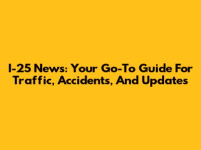 I-25 News: Your Go-To Guide For Traffic, Accidents, And Updates