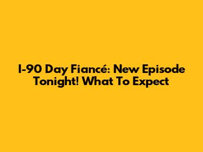 I-90 Day Fiancé: New Episode Tonight! What To Expect
