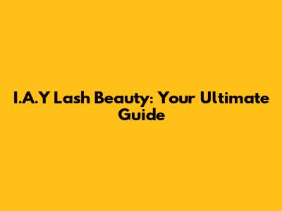 I.A.Y Lash Beauty: Your Ultimate Guide