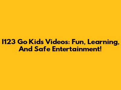I123 Go Kids Videos: Fun, Learning, And Safe Entertainment!