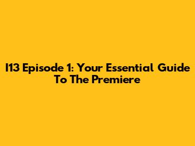 I13 Episode 1: Your Essential Guide To The Premiere