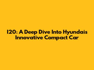 I20: A Deep Dive Into Hyundai's Innovative Compact Car