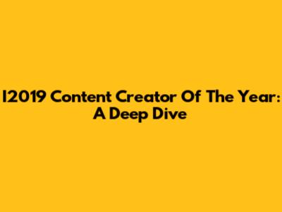 I2019 Content Creator Of The Year: A Deep Dive