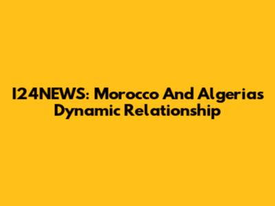 I24NEWS: Morocco And Algeria's Dynamic Relationship