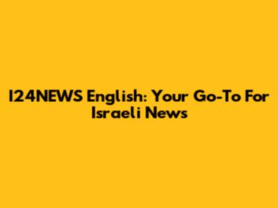 I24NEWS English: Your Go-To For Israeli News