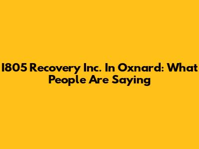 I805 Recovery Inc. In Oxnard: What People Are Saying