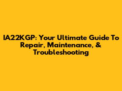 IA22KGP: Your Ultimate Guide To Repair, Maintenance, & Troubleshooting