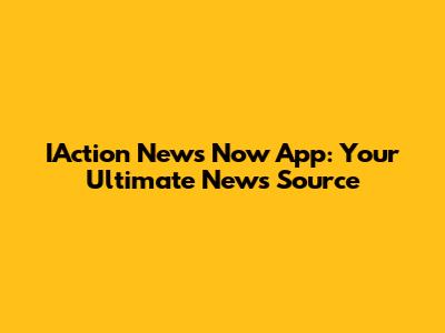 IAction News Now App: Your Ultimate News Source