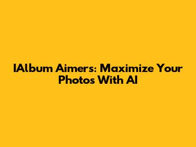 IAlbum Aimers: Maximize Your Photos With AI