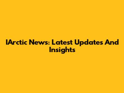 IArctic News: Latest Updates And Insights