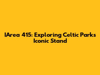 IArea 415: Exploring Celtic Park's Iconic Stand