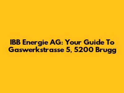 IBB Energie AG: Your Guide To Gaswerkstrasse 5, 5200 Brugg