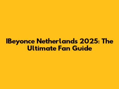 IBeyonce Netherlands 2025: The Ultimate Fan Guide