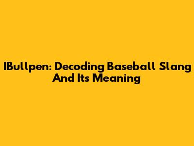IBullpen: Decoding Baseball Slang And Its Meaning