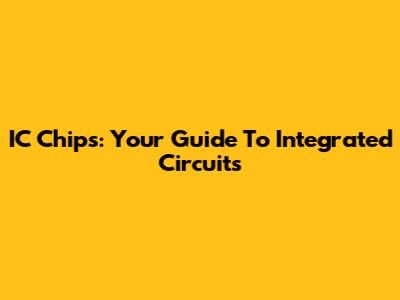 IC Chips: Your Guide To Integrated Circuits