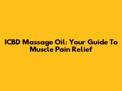 ICBD Massage Oil: Your Guide To Muscle Pain Relief