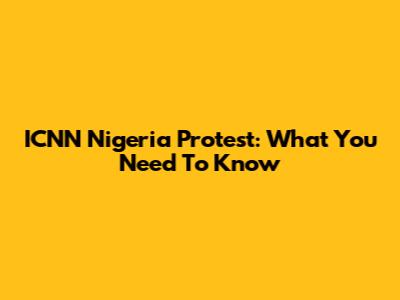 ICNN Nigeria Protest: What You Need To Know
