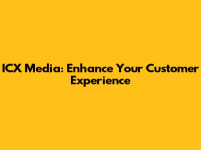 ICX Media: Enhance Your Customer Experience