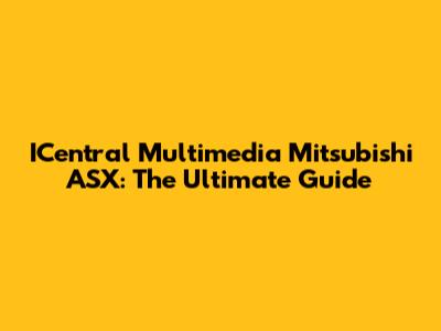 ICentral Multimedia Mitsubishi ASX: The Ultimate Guide